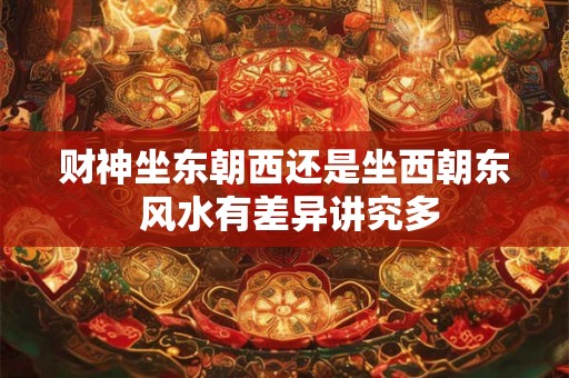 财神坐东朝西还是坐西朝东 风水有差异讲究多 财神坐东朝西还是坐西朝东 风水有差异讲究多