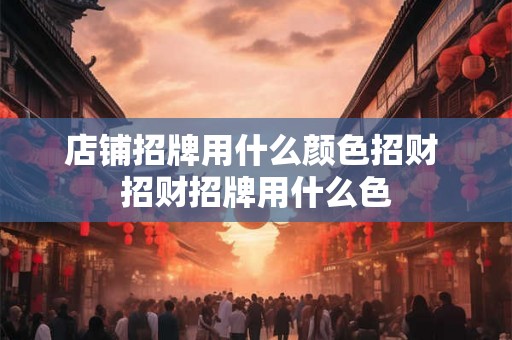 店铺招牌用什么颜色招财 招财招牌用什么色