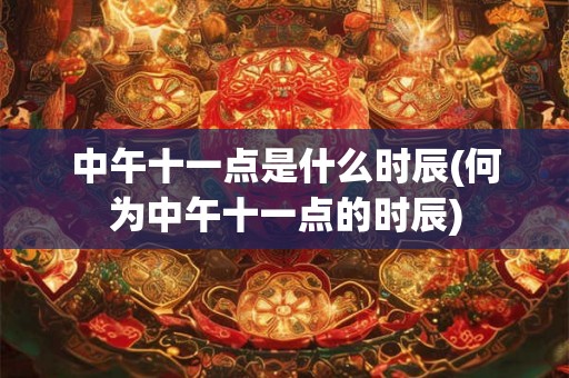 中午十一点是什么时辰(何为中午十一点的时辰) 中午十一点是什么时辰(何为中午十一点的时辰)
