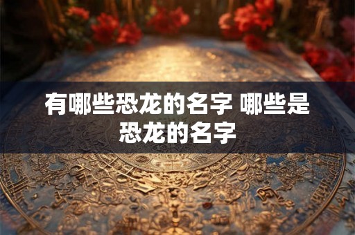 有哪些恐龙的名字 哪些是恐龙的名字