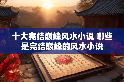 十大完结巅峰风水小说 哪些是完结巅峰的风水小说 十大完结巅峰风水小说 哪些是完结巅峰的风水小说