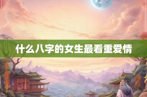 什么八字的女生最看重爱情