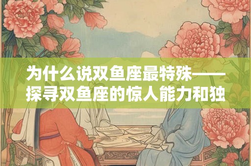 为什么说双鱼座最特殊——探寻双鱼座的惊人能力和独特之处 为什么说双鱼座最特殊——探寻双鱼座的惊人能力和独特之处