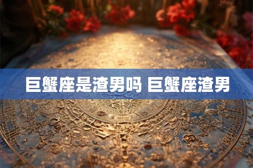 巨蟹座是渣男吗 巨蟹座渣男 巨蟹座是渣男吗 巨蟹座渣男