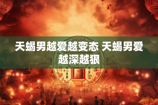 天蝎男越爱越变态 天蝎男爱越深越狠