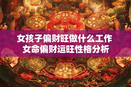 女孩子偏财旺做什么工作 女命偏财运旺性格分析 女孩子偏财旺做什么工作 女命偏财运旺性格分析