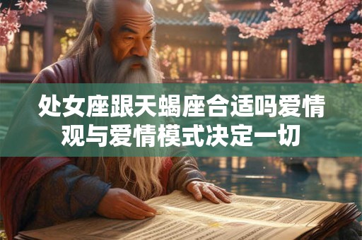 处女座跟天蝎座合适吗爱情观与爱情模式决定一切