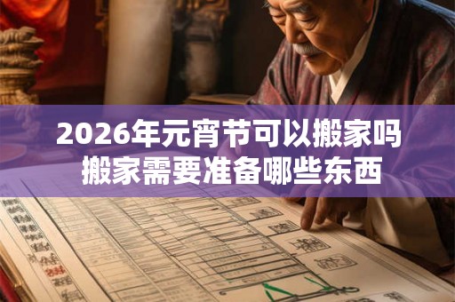 2026年元宵节可以搬家吗 搬家需要准备哪些东西