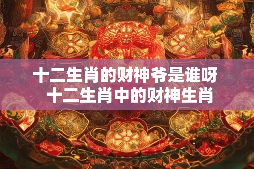 十二生肖的财神爷是谁呀  十二生肖中的财神生肖