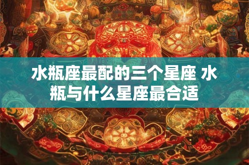 水瓶座最配的三个星座 水瓶与什么星座最合适
