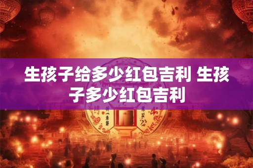 生孩子给多少红包吉利 生孩子多少红包吉利