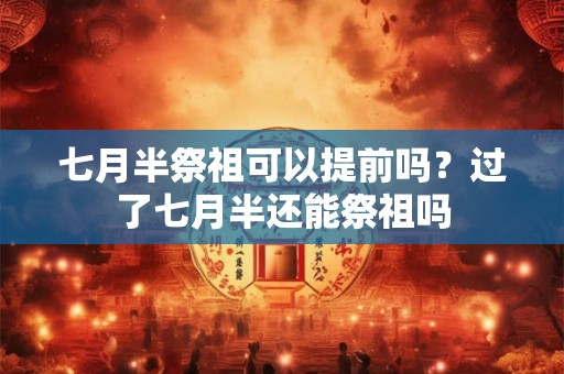 七月半祭祖可以提前吗？过了七月半还能祭祖吗