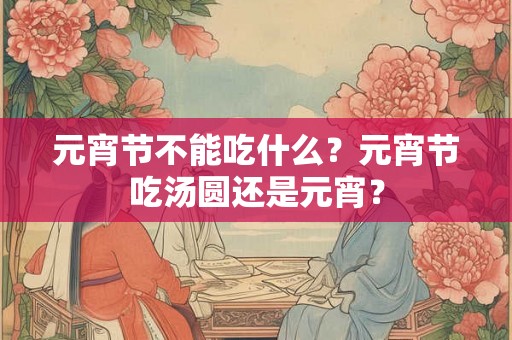元宵节不能吃什么？元宵节吃汤圆还是元宵？