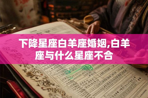 下降星座白羊座婚姻,白羊座与什么星座不合