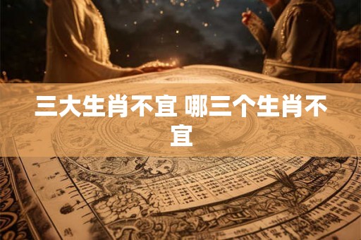 三大生肖不宜 哪三个生肖不宜