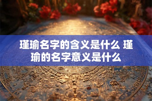 瑾瑜名字的含义是什么 瑾瑜的名字意义是什么