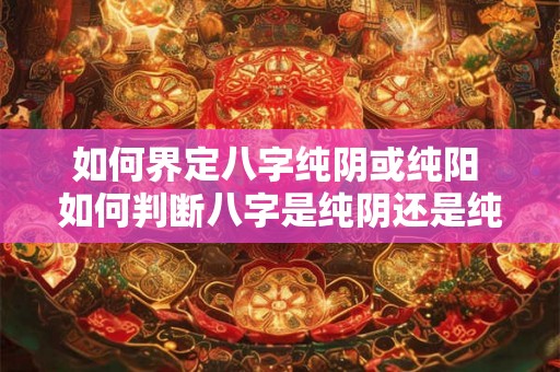 如何界定八字纯阴或纯阳 如何判断八字是纯阴还是纯阳
