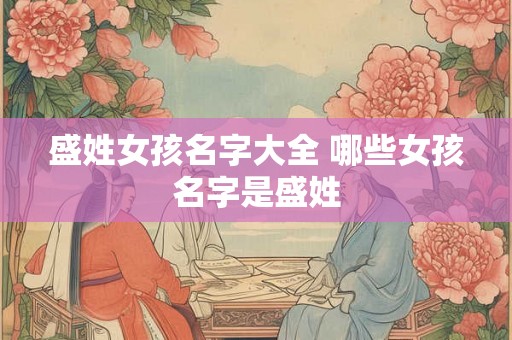 盛姓女孩名字大全 哪些女孩名字是盛姓