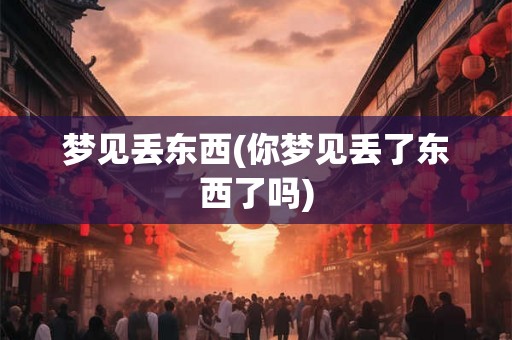 梦见丢东西(你梦见丢了东西了吗)