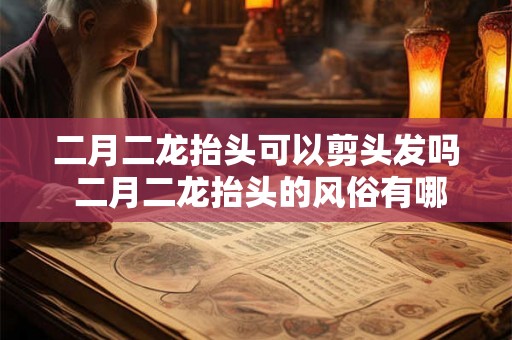 二月二龙抬头可以剪头发吗 二月二龙抬头的风俗有哪些 二月二龙抬头可以剪头发吗 二月二龙抬头的风俗有哪些
