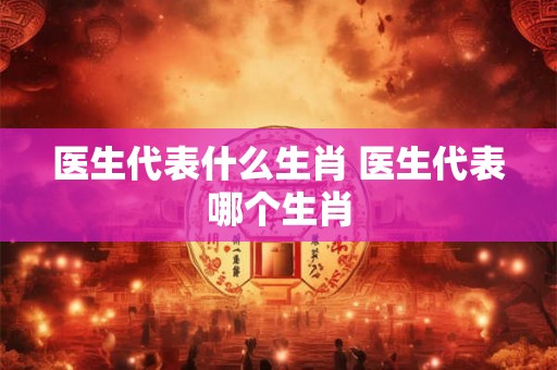 医生代表什么生肖 医生代表哪个生肖