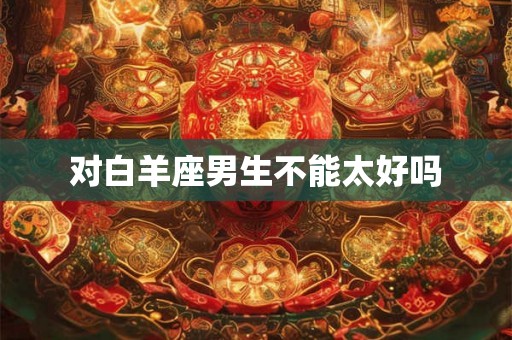 对白羊座男生不能太好吗