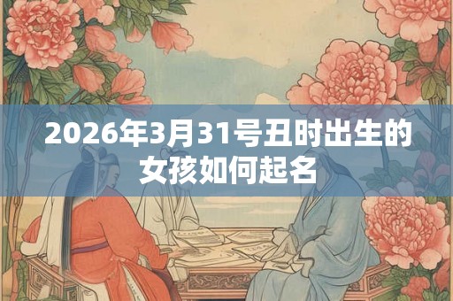 2026年3月31号丑时出生的女孩如何起名