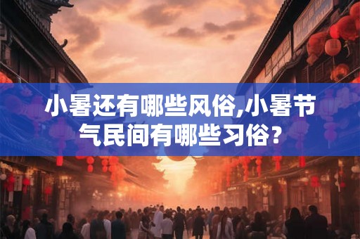 小暑还有哪些风俗,小暑节气民间有哪些习俗？