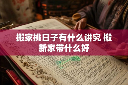 搬家挑日子有什么讲究 搬新家带什么好