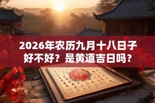 2026年农历九月十八日子好不好？是黄道吉日吗？