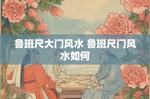 鲁班尺大门风水 鲁班尺门风水如何