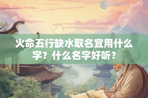 火命五行缺水取名宜用什么字？什么名字好听？