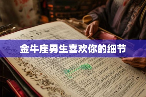 金牛座男生喜欢你的细节