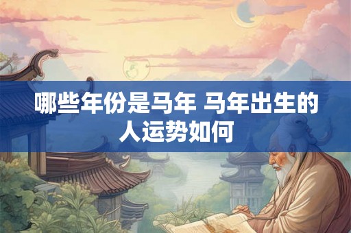 哪些年份是马年 马年出生的人运势如何 哪些年份是马年 马年出生的人运势如何