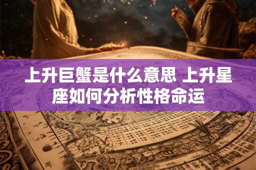 上升巨蟹是什么意思 上升星座如何分析性格命运