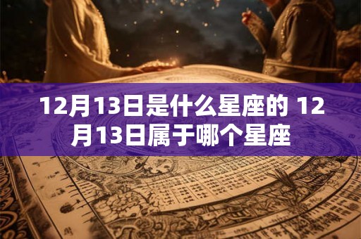 12月13日是什么星座的 12月13日属于哪个星座 12月13日是什么星座的 12月13日属于哪个星座