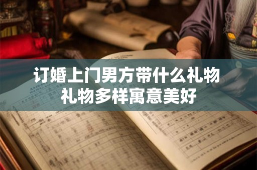 订婚上门男方带什么礼物 礼物多样寓意美好
