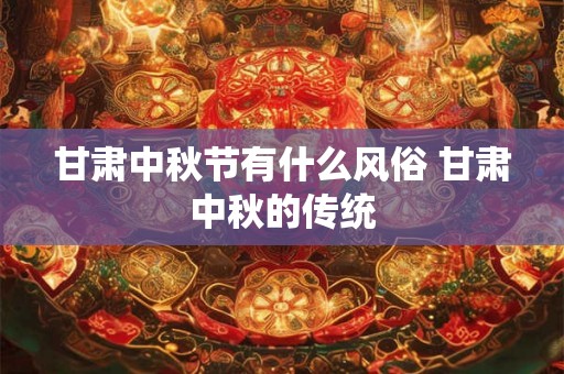 甘肃中秋节有什么风俗 甘肃中秋的传统