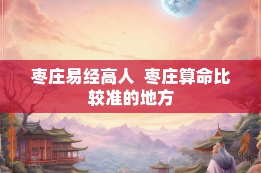 枣庄易经高人  枣庄算命比较准的地方