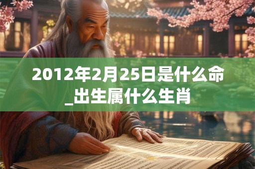 2012年2月25日是什么命_出生属什么生肖 2012年2月25日是什么命_出生属什么生肖