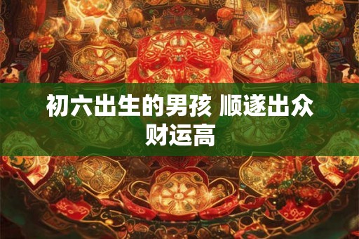 初六出生的男孩 顺遂出众财运高