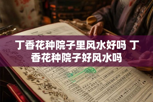 丁香花种院子里风水好吗 丁香花种院子好风水吗
