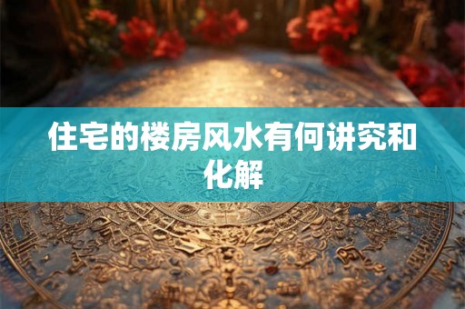 住宅的楼房风水有何讲究和化解
