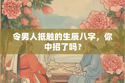 令男人抵触的生辰八字,你中招了吗? 令男人抵触的生辰八字,你中招了吗?