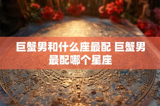 巨蟹男和什么座最配 巨蟹男最配哪个星座