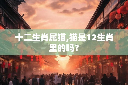 十二生肖属猫,猫是12生肖里的吗？