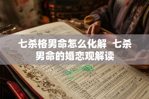 七杀格男命怎么化解 七杀男命的婚恋观解读 七杀格男命怎么化解 七杀男命的婚恋观解读