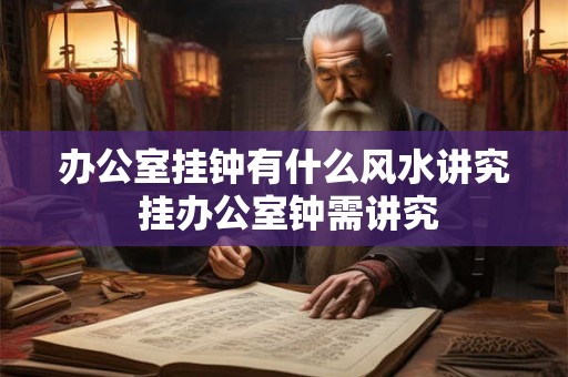 办公室挂钟有什么风水讲究 挂办公室钟需讲究