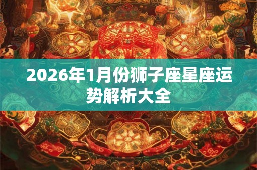 2026年1月份狮子座星座运势解析大全