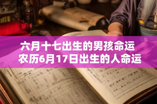 六月十七出生的男孩命运  农历6月17日出生的人命运
